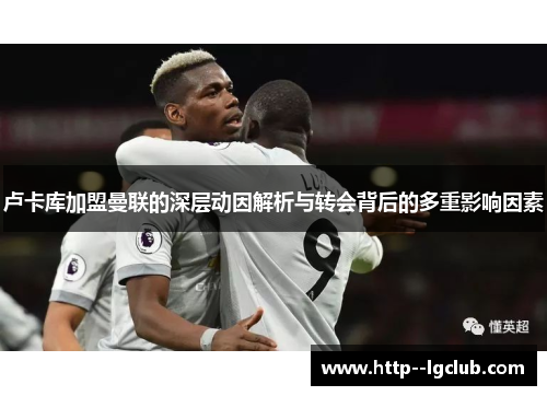 卢卡库加盟曼联的深层动因解析与转会背后的多重影响因素