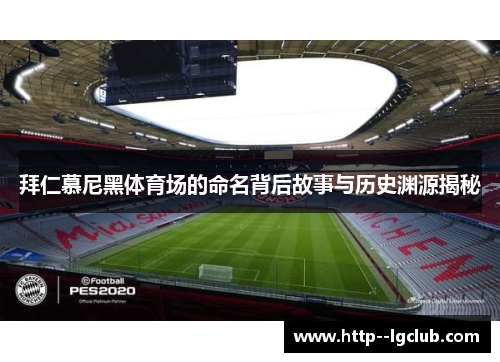 拜仁慕尼黑体育场的命名背后故事与历史渊源揭秘