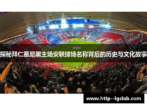 探秘拜仁慕尼黑主场安联球场名称背后的历史与文化故事