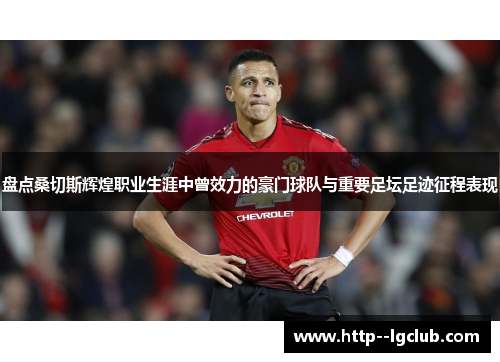 盘点桑切斯辉煌职业生涯中曾效力的豪门球队与重要足坛足迹征程表现