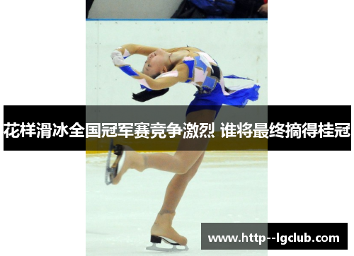 花样滑冰全国冠军赛竞争激烈 谁将最终摘得桂冠