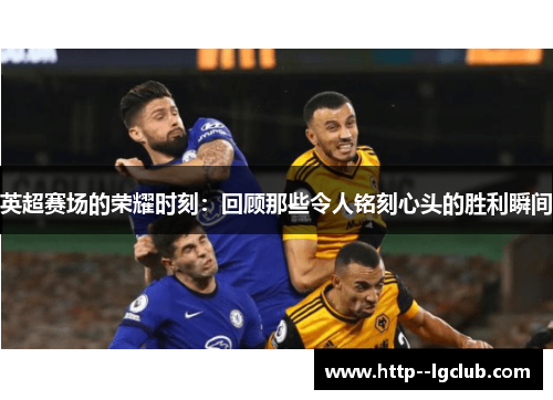 英超赛场的荣耀时刻:回顾那些令人铭刻心头的胜利瞬间 英超赛场的荣耀时刻:回顾那些令人铭刻心头的胜利瞬间