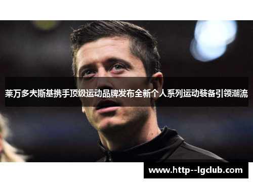 莱万多夫斯基携手顶级运动品牌发布全新个人系列运动装备引领潮流