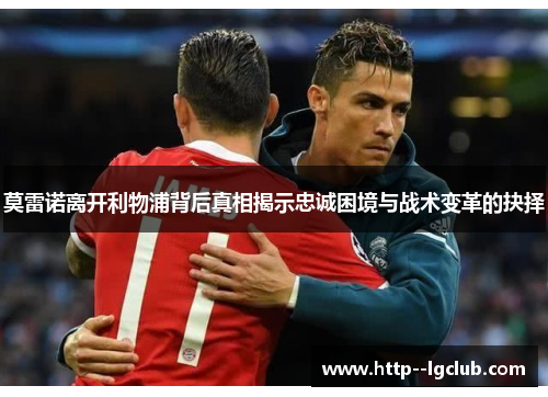 莫雷诺离开利物浦背后真相揭示忠诚困境与战术变革的抉择 莫雷诺离开利物浦背后真相揭示忠诚困境与战术变革的抉择