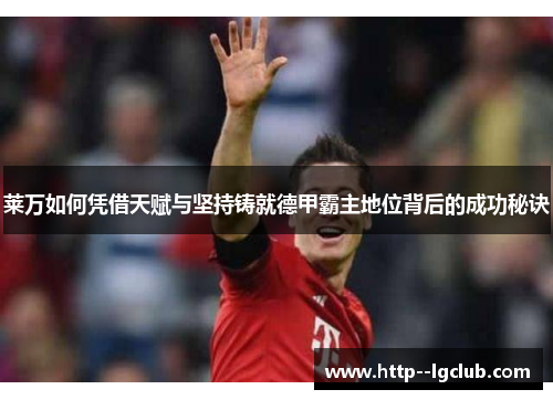 莱万如何凭借天赋与坚持铸就德甲霸主地位背后的成功秘诀