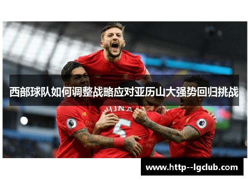 西部球队如何调整战略应对亚历山大强势回归挑战