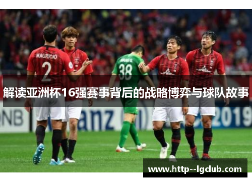 解读亚洲杯16强赛事背后的战略博弈与球队故事