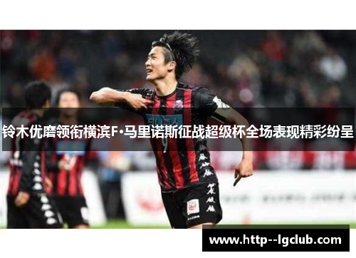 铃木优磨领衔横滨F·马里诺斯征战超级杯全场表现精彩纷呈 铃木优磨领衔横滨F·马里诺斯征战超级杯全场表现精彩纷呈