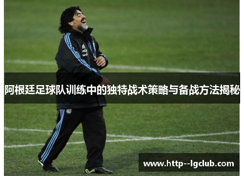 阿根廷足球队训练中的独特战术策略与备战方法揭秘 阿根廷足球队训练中的独特战术策略与备战方法揭秘