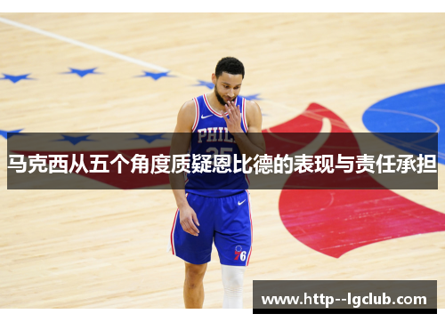 马克西从五个角度质疑恩比德的表现与责任承担 马克西从五个角度质疑恩比德的表现与责任承担