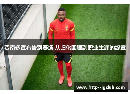 费南多宣布告别赛场 从归化国脚到职业生涯的终章