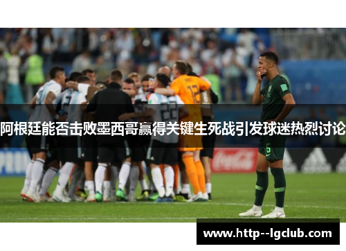 阿根廷能否击败墨西哥赢得关键生死战引发球迷热烈讨论