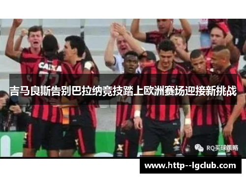 吉马良斯告别巴拉纳竞技踏上欧洲赛场迎接新挑战