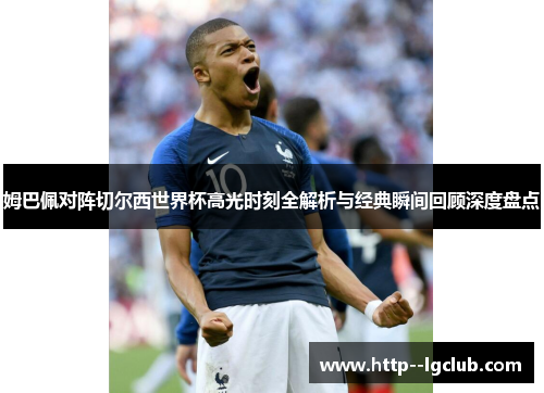 姆巴佩对阵切尔西世界杯高光时刻全解析与经典瞬间回顾深度盘点 姆巴佩对阵切尔西世界杯高光时刻全解析与经典瞬间回顾深度盘点