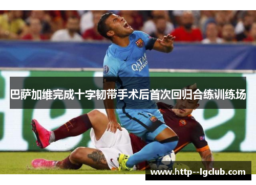 巴萨加维完成十字韧带手术后首次回归合练训练场