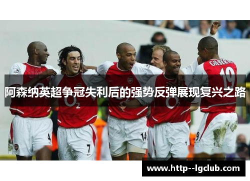 阿森纳英超争冠失利后的强势反弹展现复兴之路
