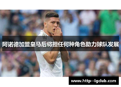 阿诺德加盟皇马后将担任何种角色助力球队发展 阿诺德加盟皇马后将担任何种角色助力球队发展