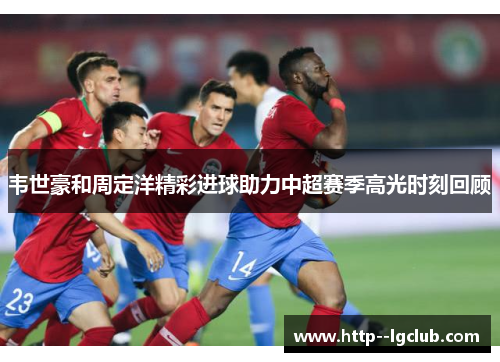 韦世豪和周定洋精彩进球助力中超赛季高光时刻回顾