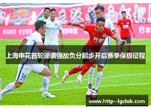 上海申花首轮逆袭强敌负分起步开启赛季保级征程