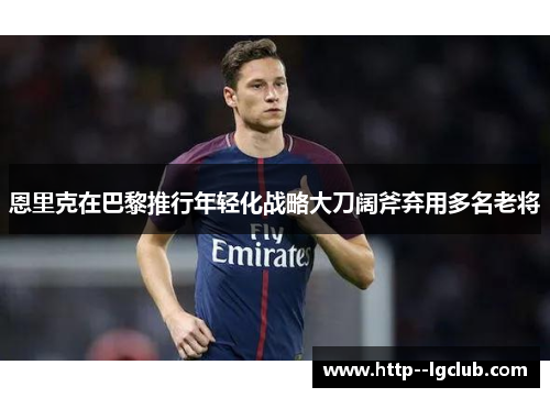 恩里克在巴黎推行年轻化战略大刀阔斧弃用多名老将 恩里克在巴黎推行年轻化战略大刀阔斧弃用多名老将