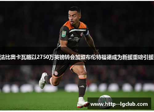 法比奥卡瓦略以2750万英镑转会加盟布伦特福德成为新援重磅引援 法比奥卡瓦略以2750万英镑转会加盟布伦特福德成为新援重磅引援